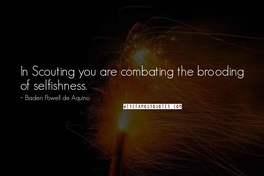 Baden Powell De Aquino Quotes: In Scouting you are combating the brooding of selfishness.