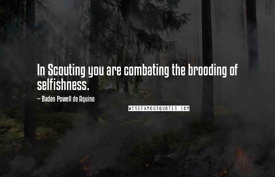 Baden Powell De Aquino Quotes: In Scouting you are combating the brooding of selfishness.