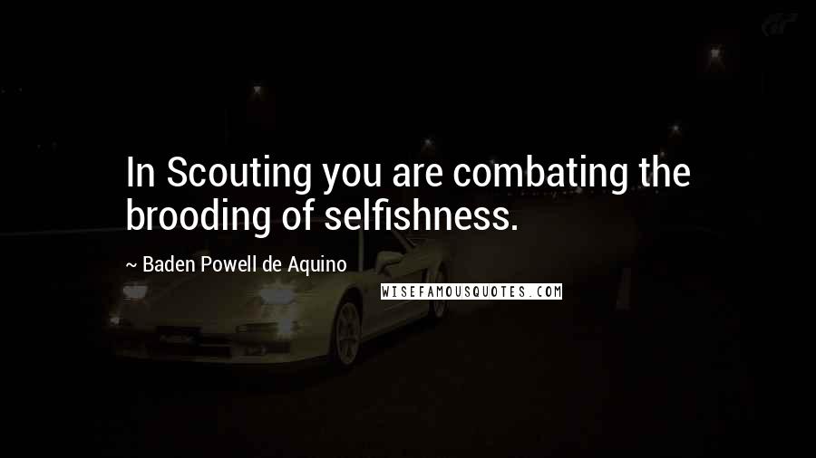 Baden Powell De Aquino Quotes: In Scouting you are combating the brooding of selfishness.