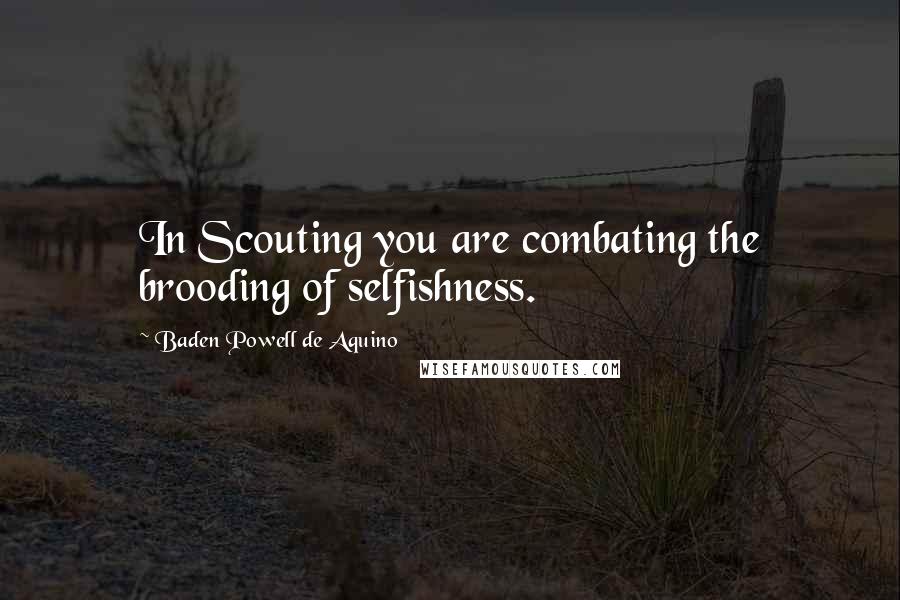 Baden Powell De Aquino Quotes: In Scouting you are combating the brooding of selfishness.