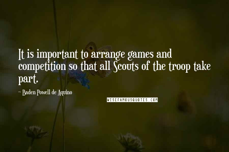 Baden Powell De Aquino Quotes: It is important to arrange games and competition so that all Scouts of the troop take part.