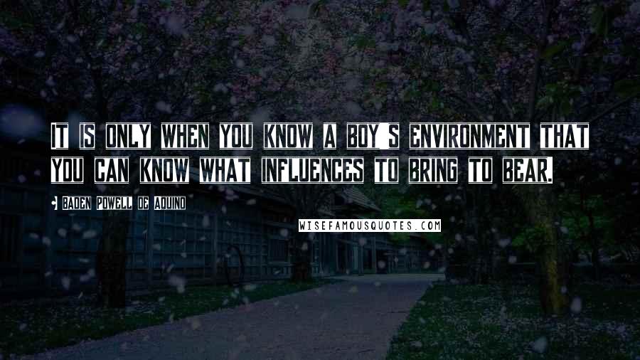 Baden Powell De Aquino Quotes: It is only when you know a boy's environment that you can know what influences to bring to bear.