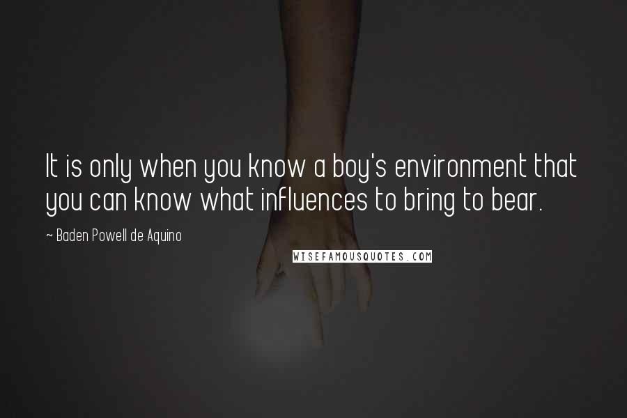 Baden Powell De Aquino Quotes: It is only when you know a boy's environment that you can know what influences to bring to bear.