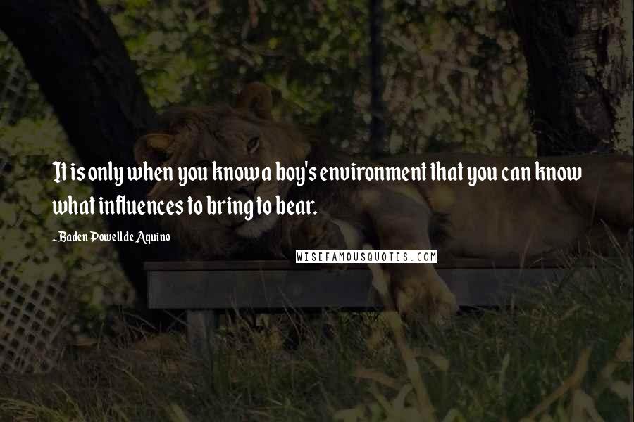 Baden Powell De Aquino Quotes: It is only when you know a boy's environment that you can know what influences to bring to bear.