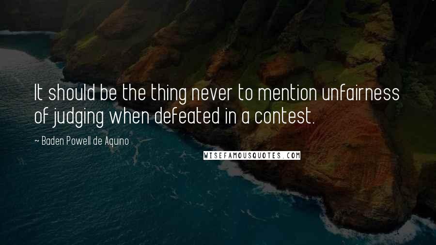 Baden Powell De Aquino Quotes: It should be the thing never to mention unfairness of judging when defeated in a contest.