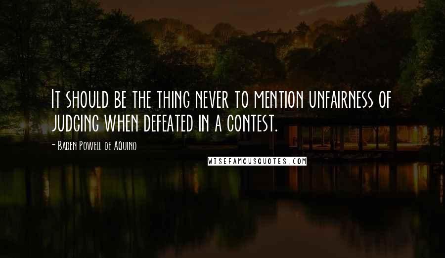 Baden Powell De Aquino Quotes: It should be the thing never to mention unfairness of judging when defeated in a contest.