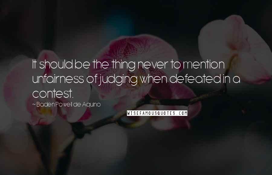 Baden Powell De Aquino Quotes: It should be the thing never to mention unfairness of judging when defeated in a contest.