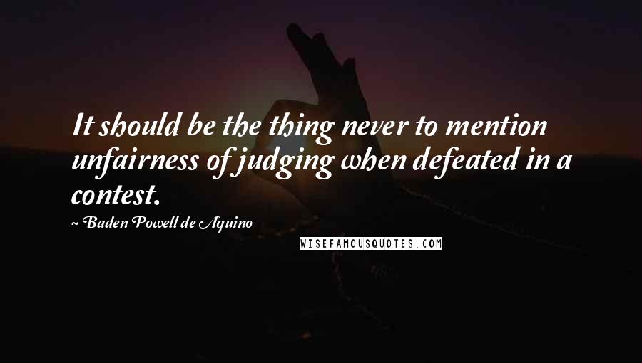 Baden Powell De Aquino Quotes: It should be the thing never to mention unfairness of judging when defeated in a contest.