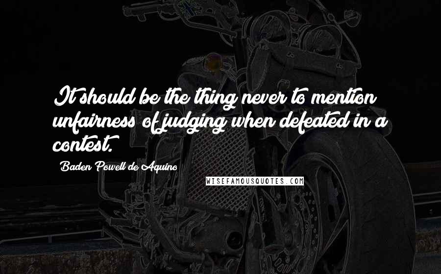 Baden Powell De Aquino Quotes: It should be the thing never to mention unfairness of judging when defeated in a contest.