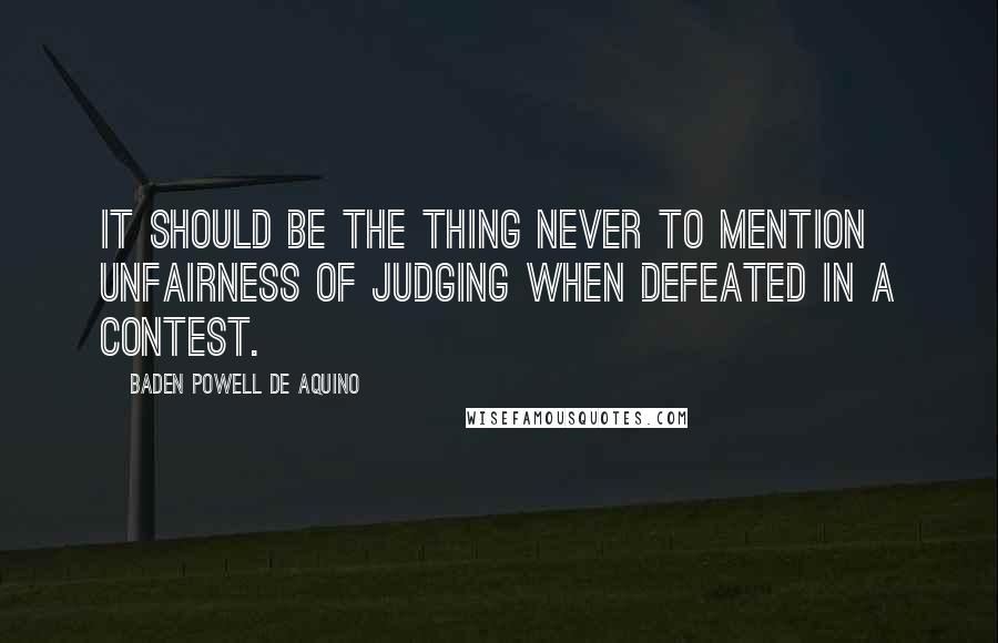 Baden Powell De Aquino Quotes: It should be the thing never to mention unfairness of judging when defeated in a contest.