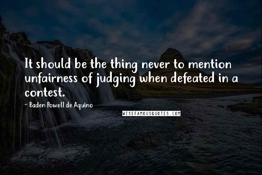 Baden Powell De Aquino Quotes: It should be the thing never to mention unfairness of judging when defeated in a contest.