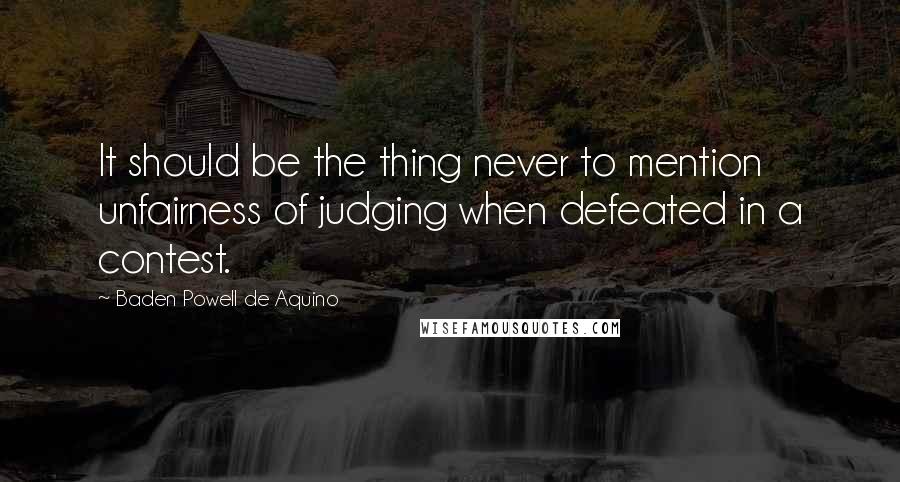 Baden Powell De Aquino Quotes: It should be the thing never to mention unfairness of judging when defeated in a contest.