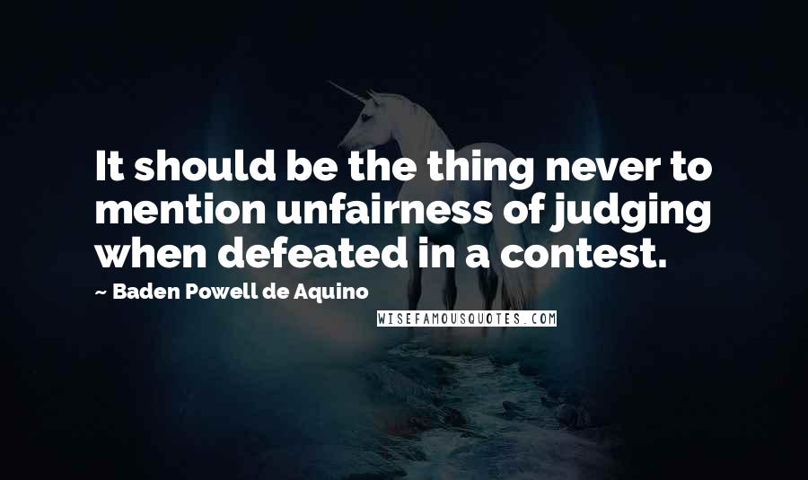 Baden Powell De Aquino Quotes: It should be the thing never to mention unfairness of judging when defeated in a contest.