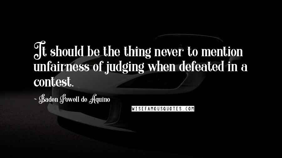 Baden Powell De Aquino Quotes: It should be the thing never to mention unfairness of judging when defeated in a contest.