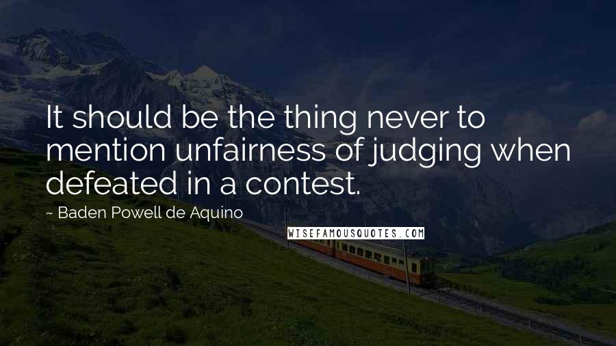 Baden Powell De Aquino Quotes: It should be the thing never to mention unfairness of judging when defeated in a contest.