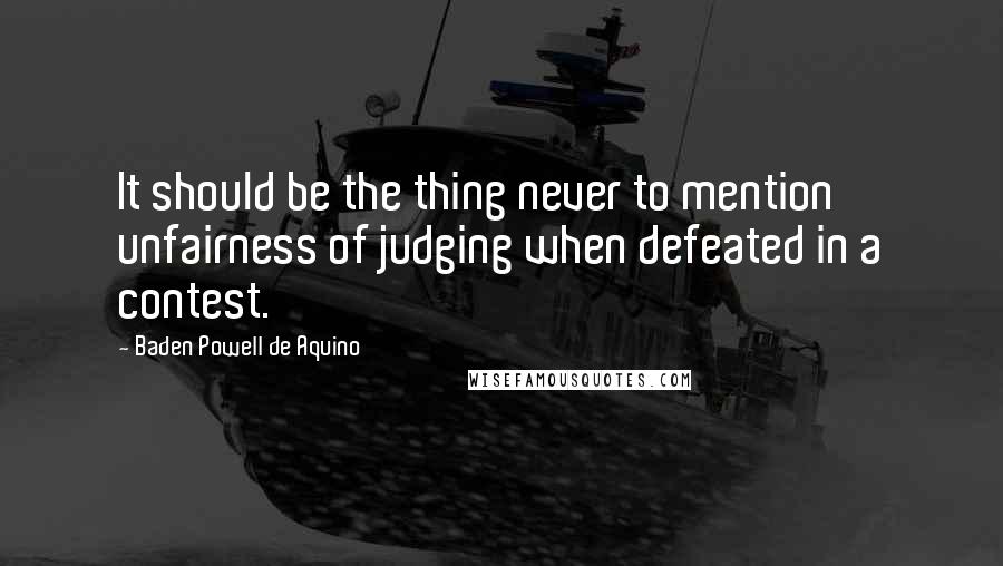 Baden Powell De Aquino Quotes: It should be the thing never to mention unfairness of judging when defeated in a contest.