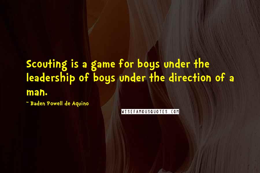 Baden Powell De Aquino Quotes: Scouting is a game for boys under the leadership of boys under the direction of a man.