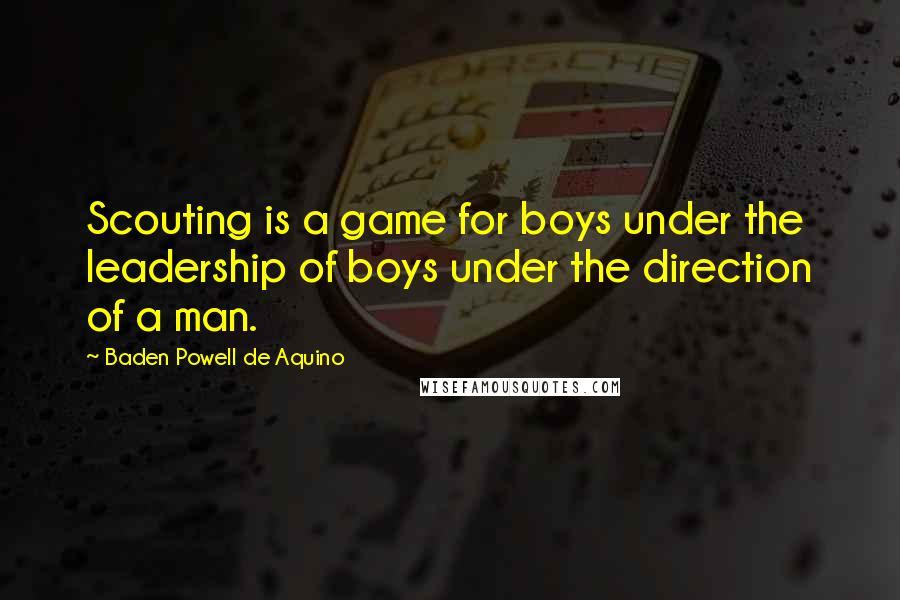 Baden Powell De Aquino Quotes: Scouting is a game for boys under the leadership of boys under the direction of a man.