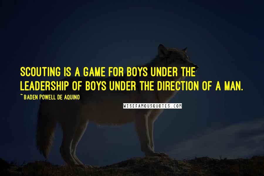 Baden Powell De Aquino Quotes: Scouting is a game for boys under the leadership of boys under the direction of a man.