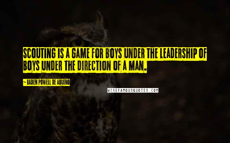 Baden Powell De Aquino Quotes: Scouting is a game for boys under the leadership of boys under the direction of a man.