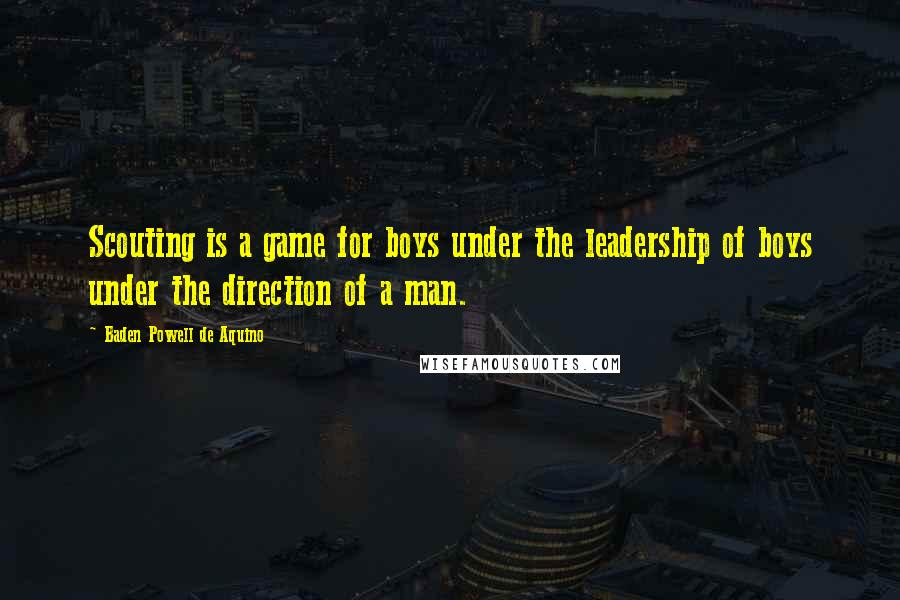 Baden Powell De Aquino Quotes: Scouting is a game for boys under the leadership of boys under the direction of a man.