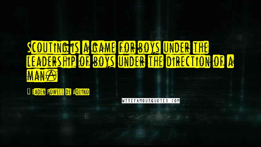 Baden Powell De Aquino Quotes: Scouting is a game for boys under the leadership of boys under the direction of a man.