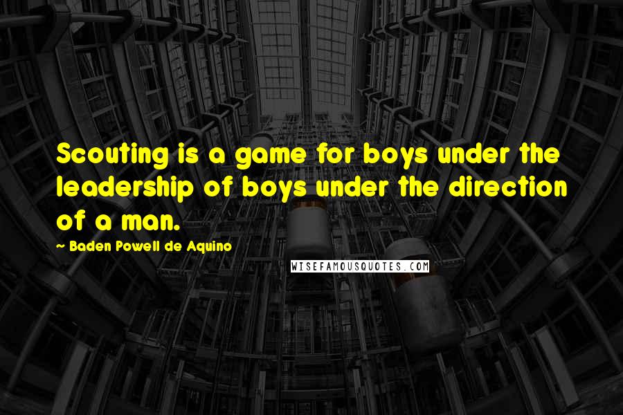 Baden Powell De Aquino Quotes: Scouting is a game for boys under the leadership of boys under the direction of a man.