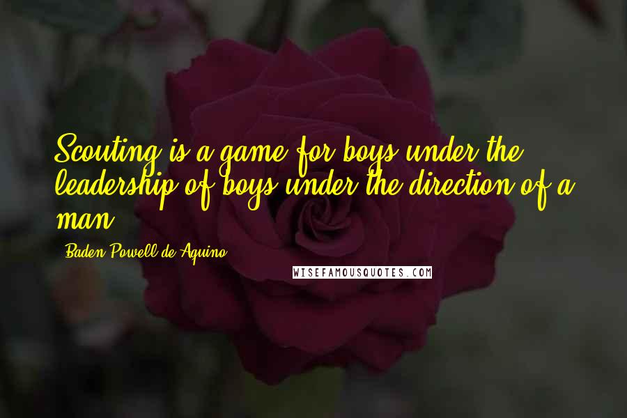 Baden Powell De Aquino Quotes: Scouting is a game for boys under the leadership of boys under the direction of a man.