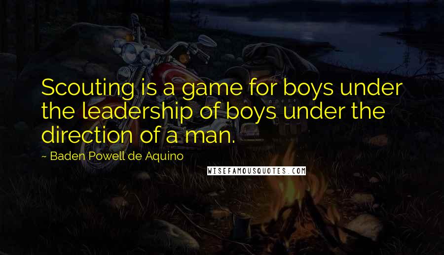 Baden Powell De Aquino Quotes: Scouting is a game for boys under the leadership of boys under the direction of a man.