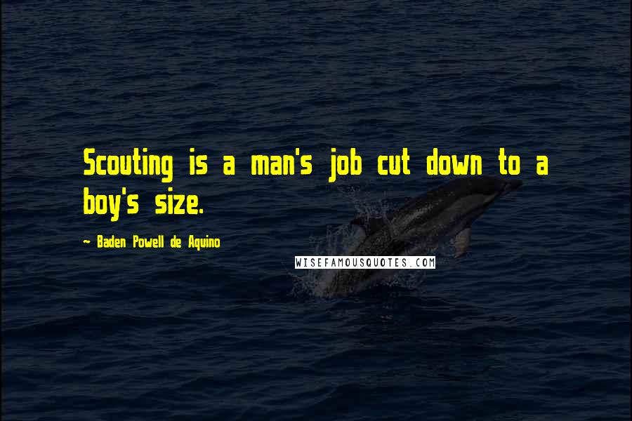 Baden Powell De Aquino Quotes: Scouting is a man's job cut down to a boy's size.