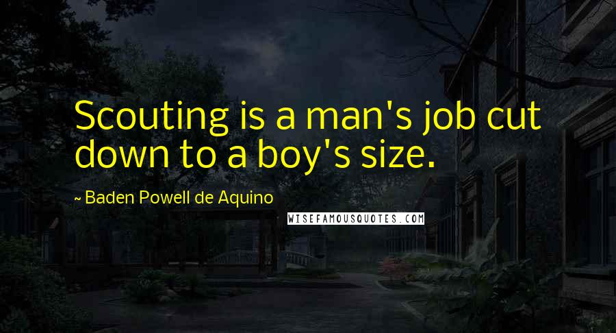 Baden Powell De Aquino Quotes: Scouting is a man's job cut down to a boy's size.