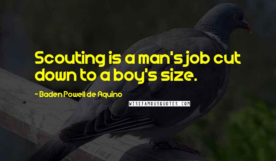 Baden Powell De Aquino Quotes: Scouting is a man's job cut down to a boy's size.