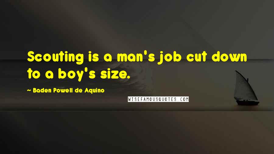 Baden Powell De Aquino Quotes: Scouting is a man's job cut down to a boy's size.