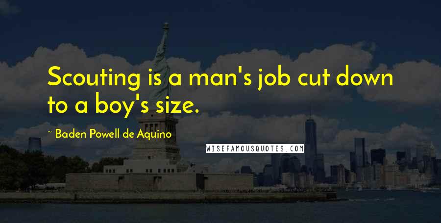 Baden Powell De Aquino Quotes: Scouting is a man's job cut down to a boy's size.