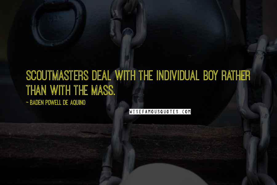 Baden Powell De Aquino Quotes: Scoutmasters deal with the individual boy rather than with the mass.