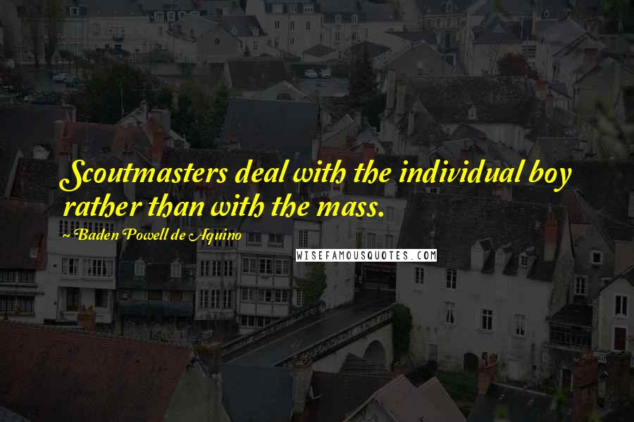 Baden Powell De Aquino Quotes: Scoutmasters deal with the individual boy rather than with the mass.