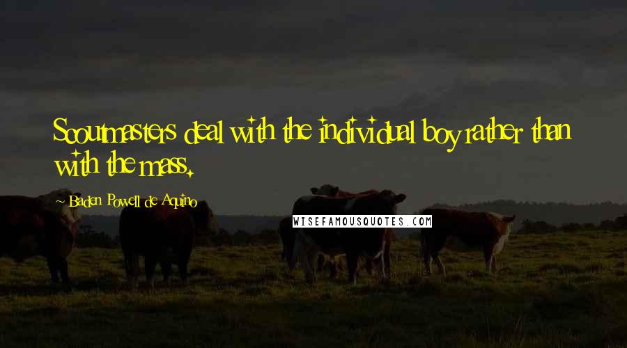 Baden Powell De Aquino Quotes: Scoutmasters deal with the individual boy rather than with the mass.