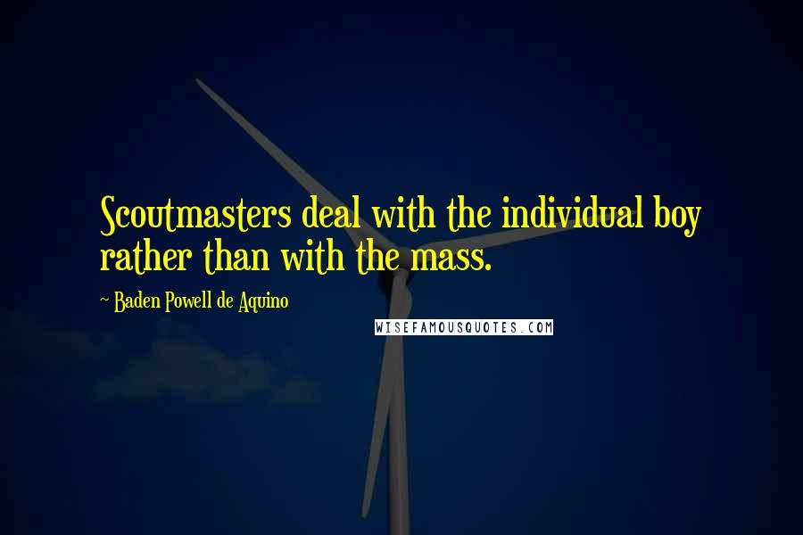 Baden Powell De Aquino Quotes: Scoutmasters deal with the individual boy rather than with the mass.