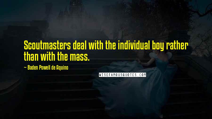 Baden Powell De Aquino Quotes: Scoutmasters deal with the individual boy rather than with the mass.