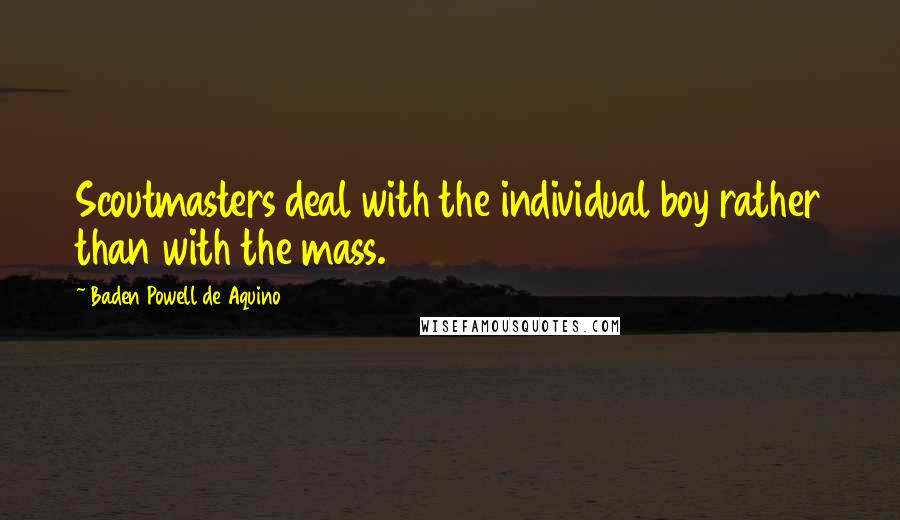 Baden Powell De Aquino Quotes: Scoutmasters deal with the individual boy rather than with the mass.