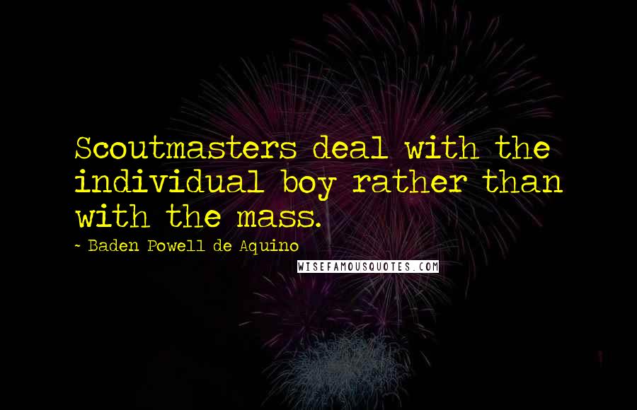 Baden Powell De Aquino Quotes: Scoutmasters deal with the individual boy rather than with the mass.