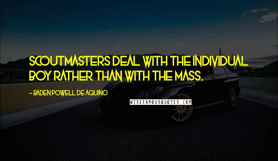 Baden Powell De Aquino Quotes: Scoutmasters deal with the individual boy rather than with the mass.
