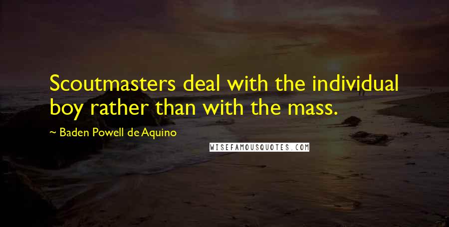 Baden Powell De Aquino Quotes: Scoutmasters deal with the individual boy rather than with the mass.