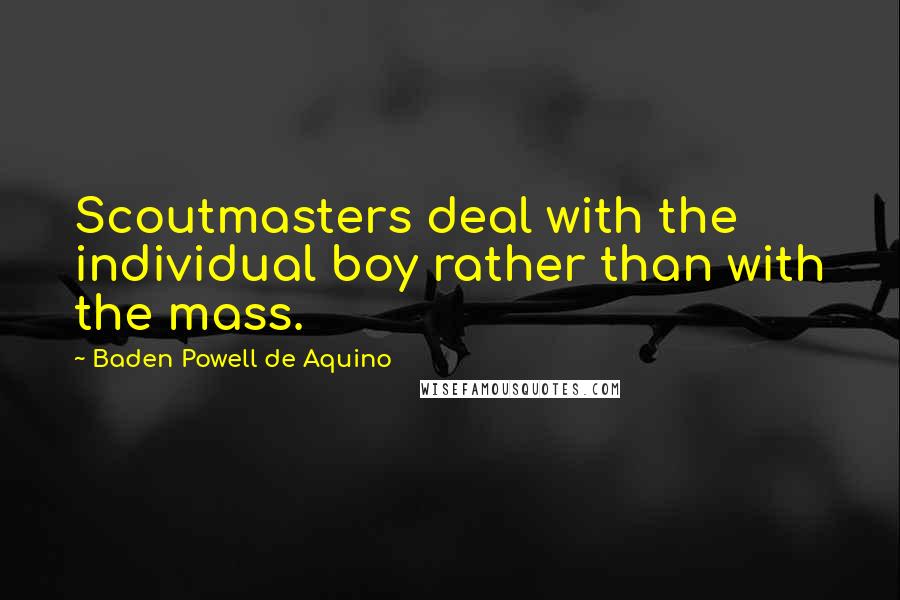 Baden Powell De Aquino Quotes: Scoutmasters deal with the individual boy rather than with the mass.