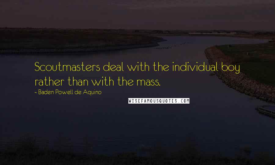 Baden Powell De Aquino Quotes: Scoutmasters deal with the individual boy rather than with the mass.