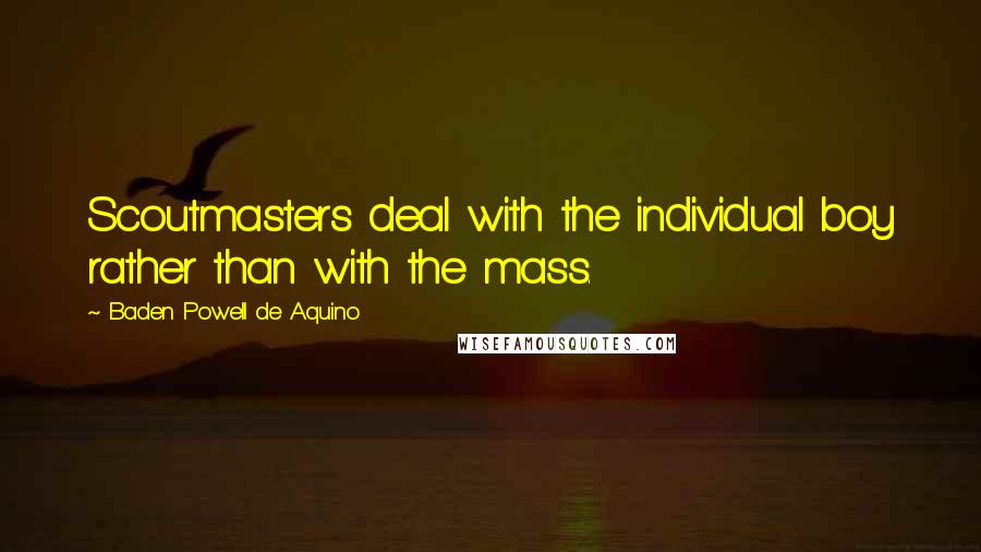 Baden Powell De Aquino Quotes: Scoutmasters deal with the individual boy rather than with the mass.