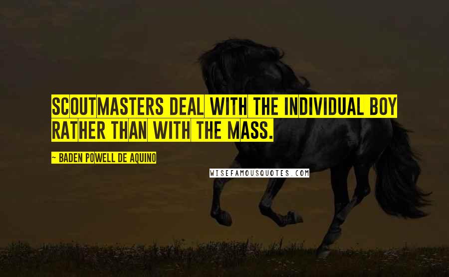Baden Powell De Aquino Quotes: Scoutmasters deal with the individual boy rather than with the mass.