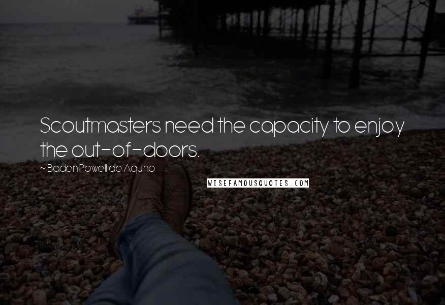 Baden Powell De Aquino Quotes: Scoutmasters need the capacity to enjoy the out-of-doors.
