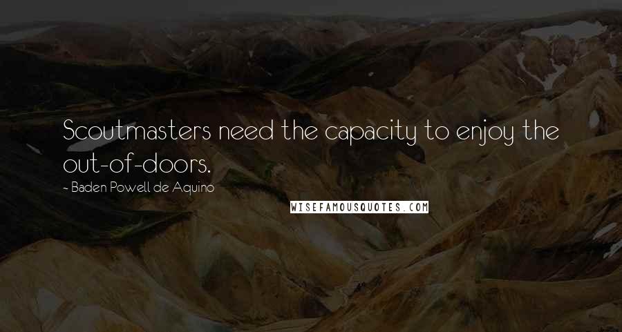 Baden Powell De Aquino Quotes: Scoutmasters need the capacity to enjoy the out-of-doors.