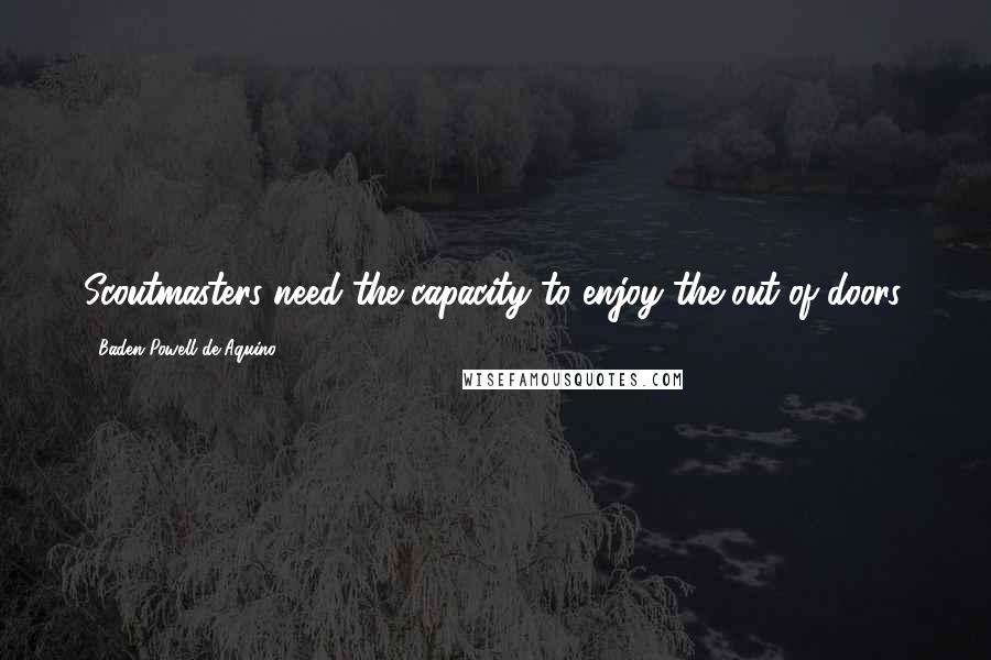Baden Powell De Aquino Quotes: Scoutmasters need the capacity to enjoy the out-of-doors.